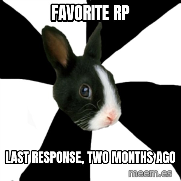 Roleplaying Rabbit meme: Favorite RP / Last response, two months ago