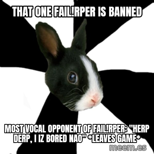 Roleplaying Rabbit meme: That one fail!Rper is banned / most vocal opponent of fail!rper: "herp derp, I iz bored nao" *leaves game*