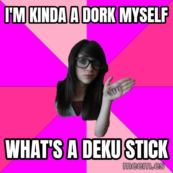 Idiot Nerd Girl meme: I'M KINDA A DORK MYSELF / WHAT'S A DEKU STICK
