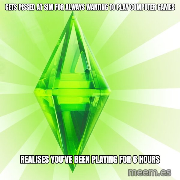 Sims meme: Gets pissed at sim for always wanting to play computer games / REALIsES you've been playing for 6 hours