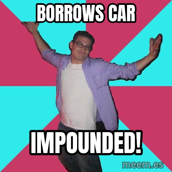 Douchebag Roommate meme: borrows car / impounded!