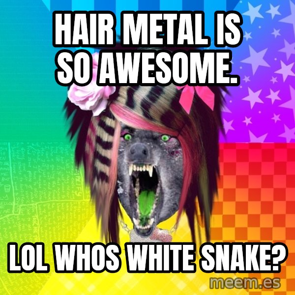 Insanity Scene Wolf meme: Hair metal is so awesome. / lol whos white snake?