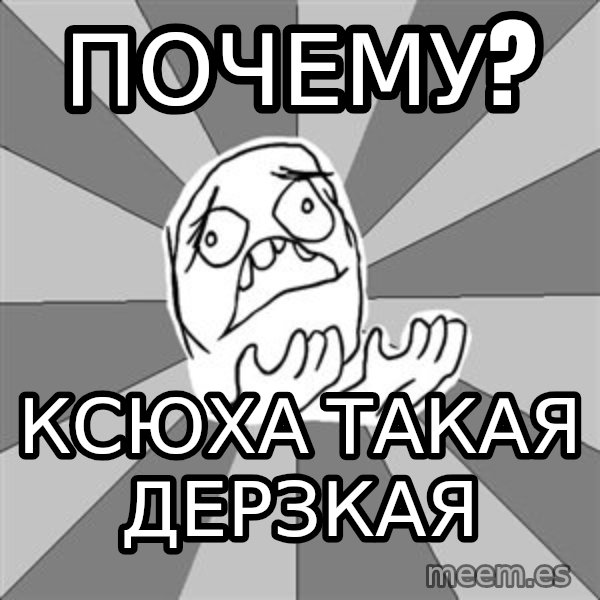Whyyy??? meme: почему? / ксюха такая дерзкая
