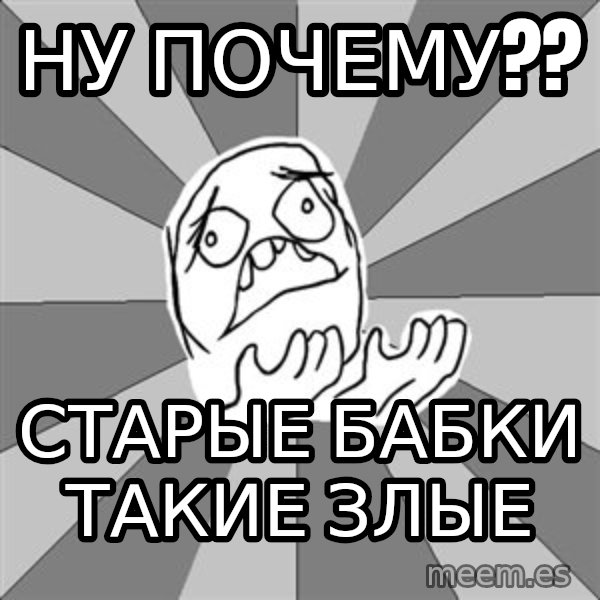 Whyyy??? meme: ну  почему?? / старые бабки такие злые