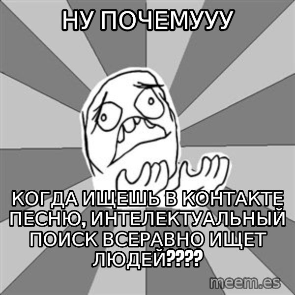 Whyyy??? meme: ну почемууу / когда ищешь в контакте песню, интелектуальный поиск всеравно ищет людей????