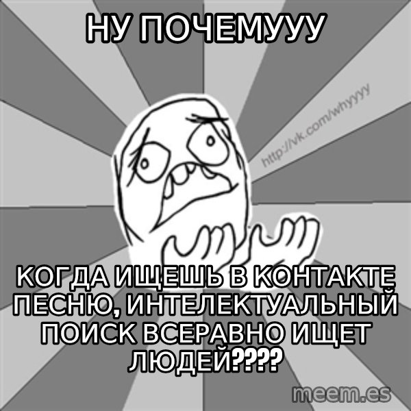 Whyyy??? meme: ну почемууу / когда ищешь в контакте песню, интелектуальный поиск всеравно ищет людей????