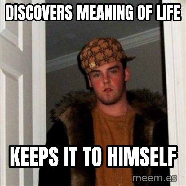 Scumbag Steve meme: discovers meaning of life / keeps it to himself