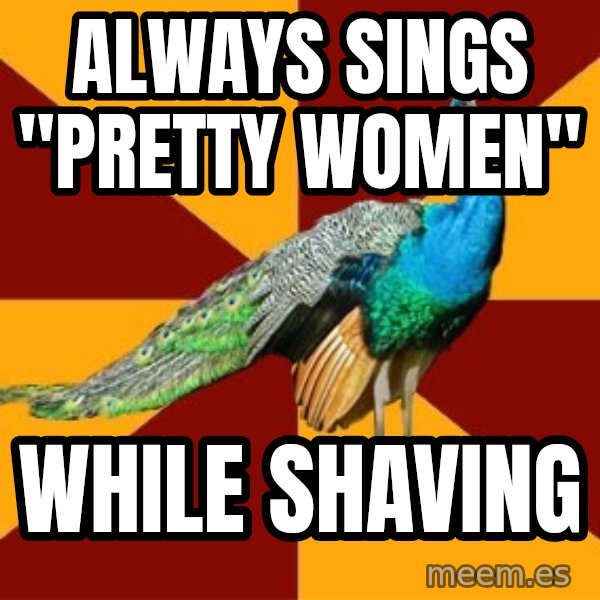 Thespian Peacock meme: Always sings "Pretty Women" / While Shaving