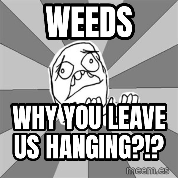 Whyyy??? meme: Weeds / Why you leave us hanging?!?
