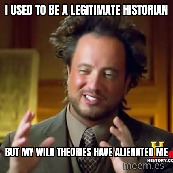 Ancient Aliens meme: I used to be a legitimate historian / but my wild theories have alienated me