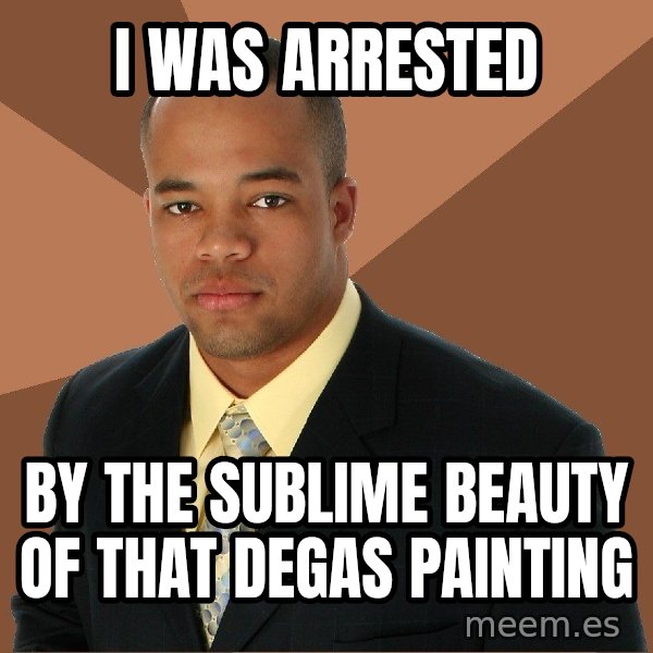 Successful Black Man meme: i was arrested / by the sublime beauty of that degas painting
