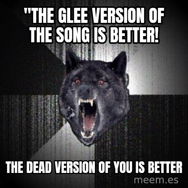 Insanity Wolf meme: "THE glee version of the song is better! / THE dead version of you is better