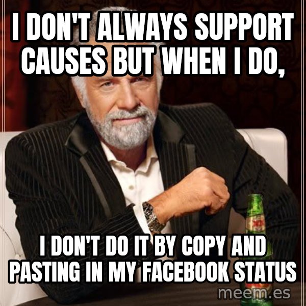 The Most Interesting Man In The World meme: i don't always support causes but when i do, / i don't do it by copy and pasting in my facebook status