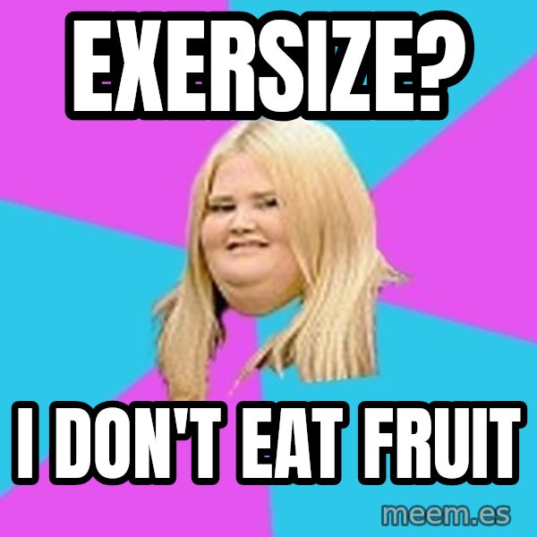 Fat Girl meme: eXERSIZE? / i DON'T EAT FRUIT