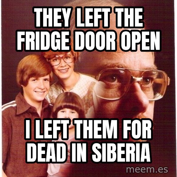 Vengeance Dad meme: They left the fridge door open / i left them for dead in siberia