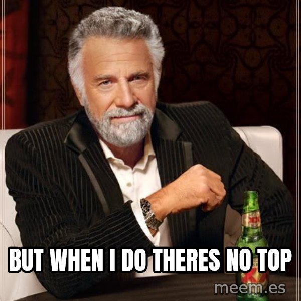 The Most Interesting Man In The World meme: but when i do theres no top