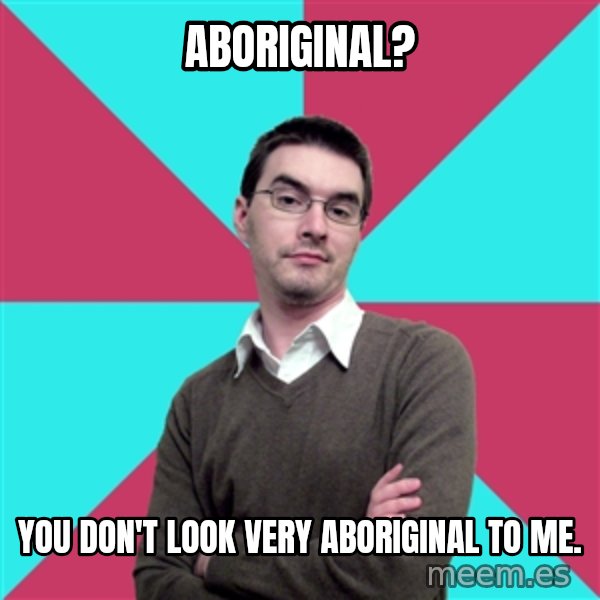 Privilege Denying Dude meme: Aboriginal? / You don't look very aboriginal to me.