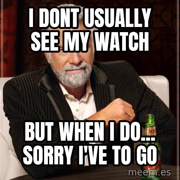 The Most Interesting Man In The World meme: i dont usually see my watch / but when i do... sorry i've to go