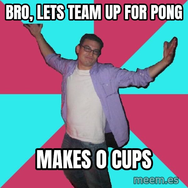 Douchebag Roommate meme: bro, lets team up for pong / makes 0 cups