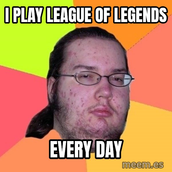gordo granudo meme: I PLAY LEAGUE OF LEGENDS / EVERY DAY