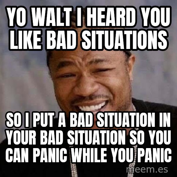 Yo Dawg meme: Yo walt I heard you like bad situations / so i put a bad situation in your bad situation so you can panic while you panic