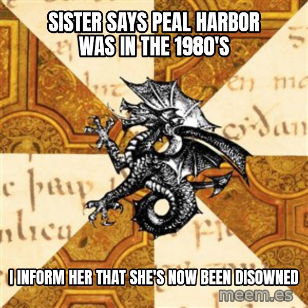 History Major Heraldic Beast meme: sister says Peal Harbor was in the 1980's / I inform her that she's now been disowned