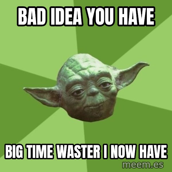Advice Yoda Gives meme: BAD Idea you have / big time waster i now have