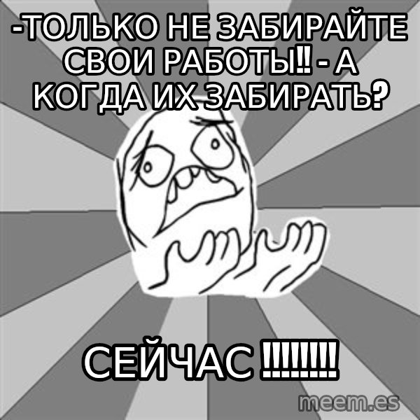 Whyyy??? meme: -Только не забирайте свои работы!! - А когда их забираТЬ? / Сейчас !!!!!!!!