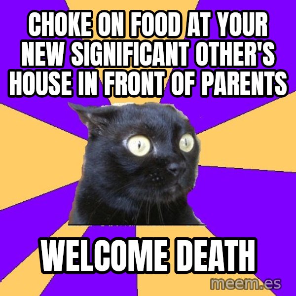 Anxiety Cat meme: CHOKE ON FOOD AT YOUR NEW SIGNIFICANT OTHER'S HOUSE IN FRONT OF PARENTS / WELCOME DEATH