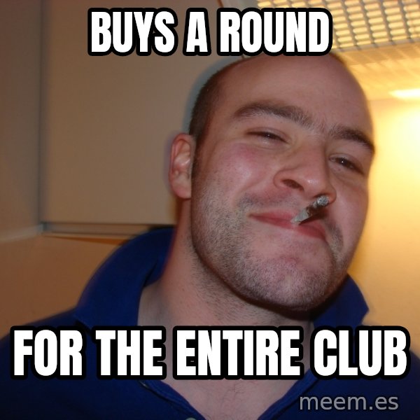 Good Guy Greg meme: BUYS A ROUND / FOR THE ENTIRE CLUB