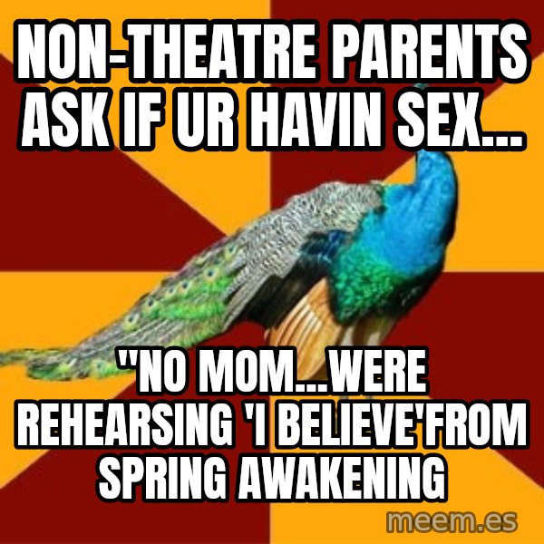 Thespian Peacock meme: Non-theatre parents ask if ur havin sex... / "No mom...were rehearsing 'I Believe'from Spring Awakening