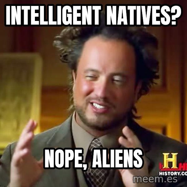 Ancient Aliens meme: intelligent natives? / nope, aliens