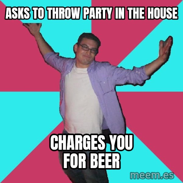 Douchebag Roommate meme: asks to throw party in the house / charges you for beer