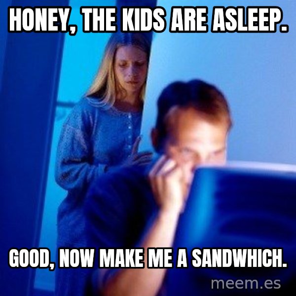 Internet Husband meme: honey, The kids are asleep. / Good, now make me a sandwhich.