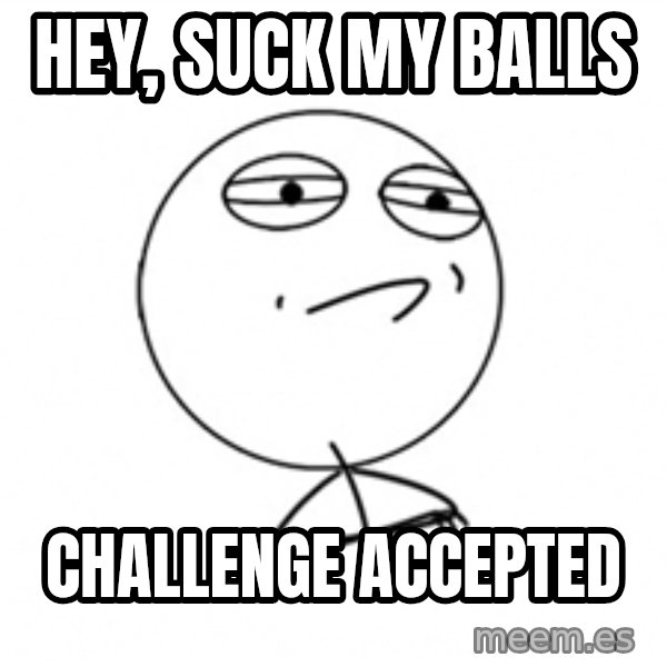 Challenge Accepted meme: HEy, suck my balls / Challenge Accepted