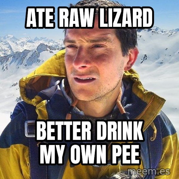 Bear Grylls meme: ate raw lizard / better drink my own pee