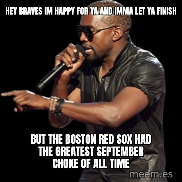 Kanye West meme: Hey braves im happy for ya and imma let ya finish / but the boston red sox had the greatest september choke of all time