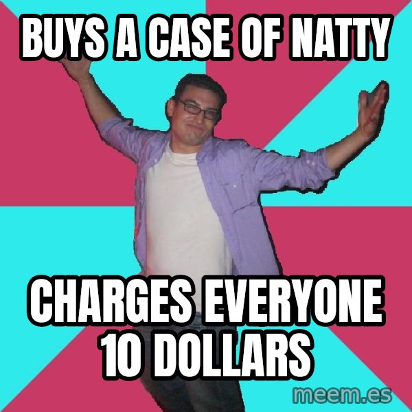 Douchebag Roommate meme: buys a case of natty / charges everyone 10 dollars