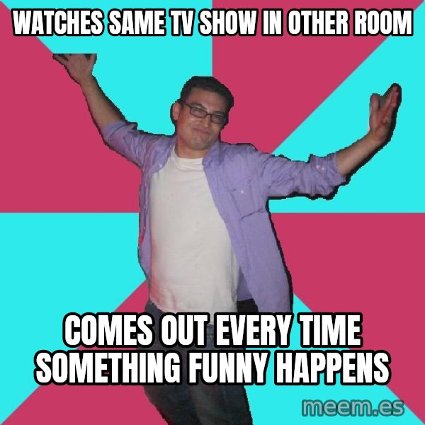 Douchebag Roommate meme: watches same tv show in other room / comes out every time something funny happens