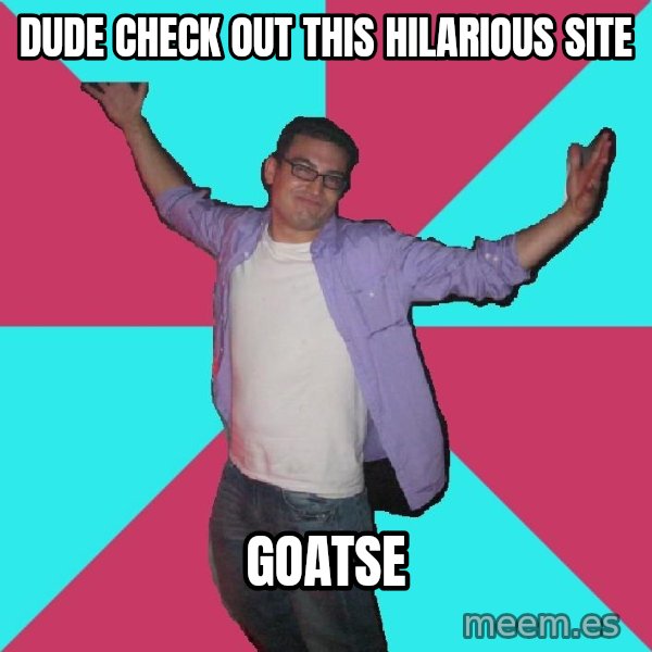 Douchebag Roommate meme: Dude check out this hilarious site / goatse