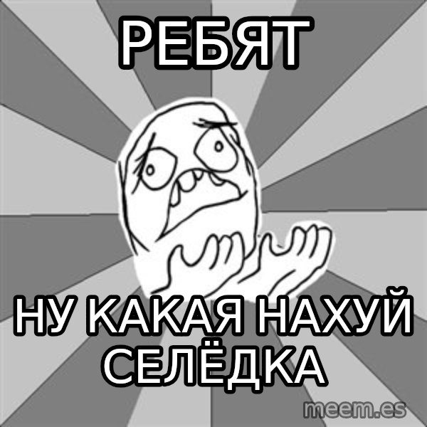 Whyyy??? meme: Ребят / Ну какая нахуй селёдка