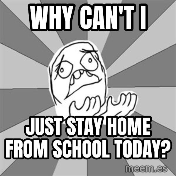 Whyyy??? meme: why can't i / just stay home from school today?