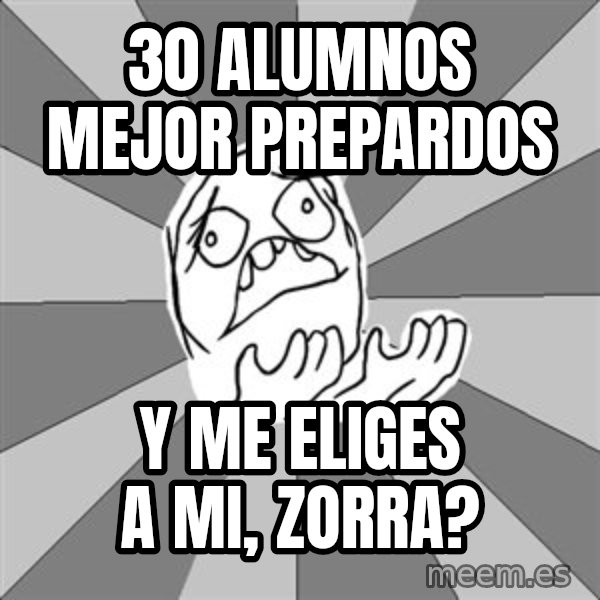 Whyyy??? meme: 30 alumnos mejor prepardos / y me eliges a mi, zorra?