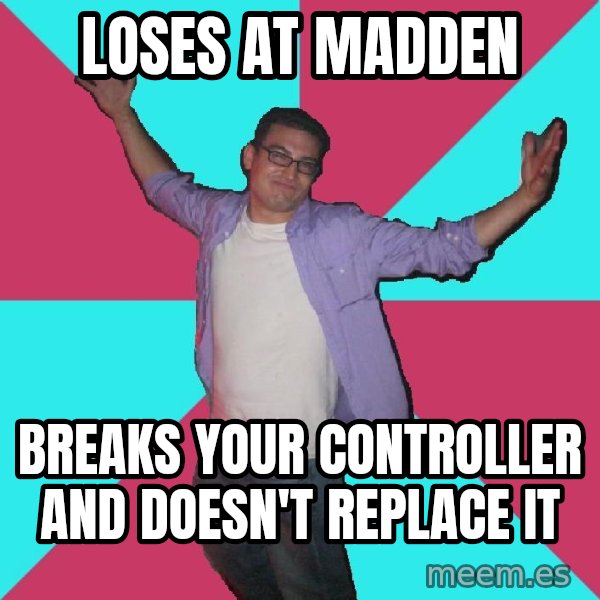 Douchebag Roommate meme: loses at madden / breaks your controller and doesn't replace it
