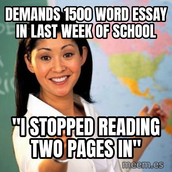 Unhelpful High School Teacher meme: demands 1500 word essay in last week of school / "i stopped reading two pages in"
