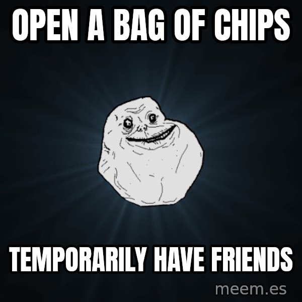 Forever Alone meme: Open a bag of chips / temporarily have friends