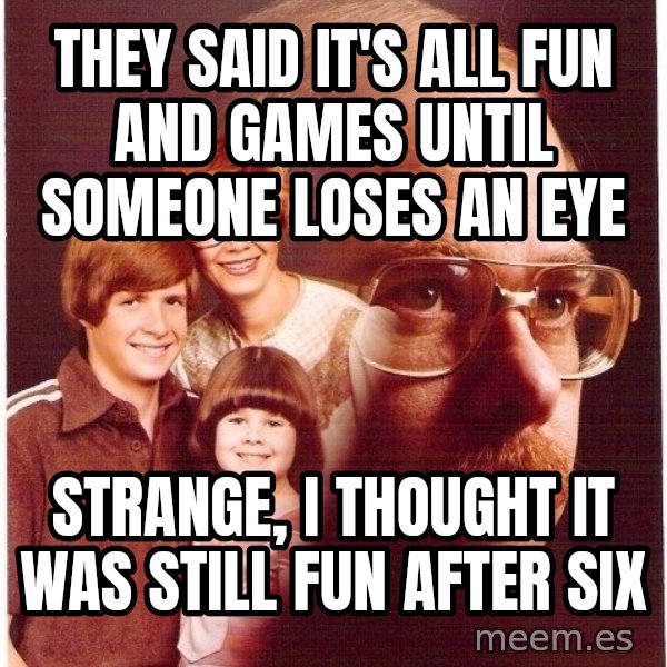 Vengeance Dad meme: They said it's all fun and games until someone loses an eye / Strange, I thought it was still fun after six