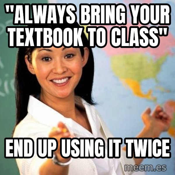 Unhelpful High School Teacher meme: "Always bring your textbook to class" / end up using it twice