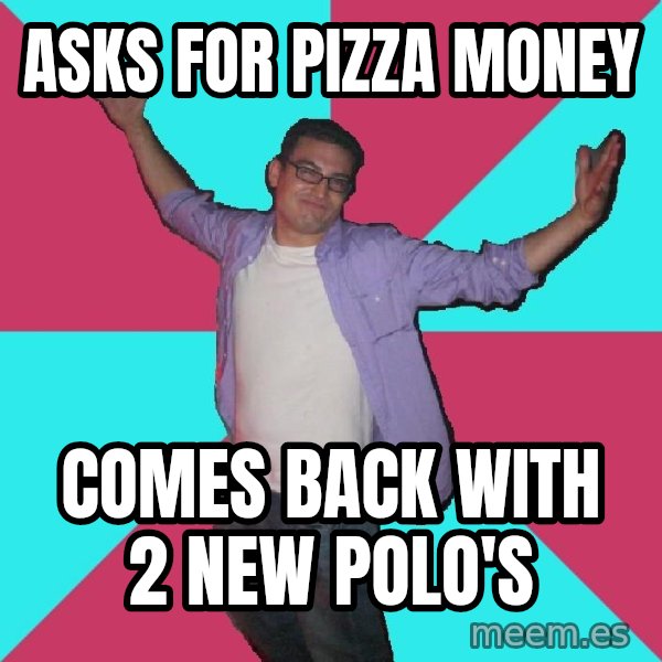 Douchebag Roommate meme: asks for pizza money / comes back with 2 new polo's