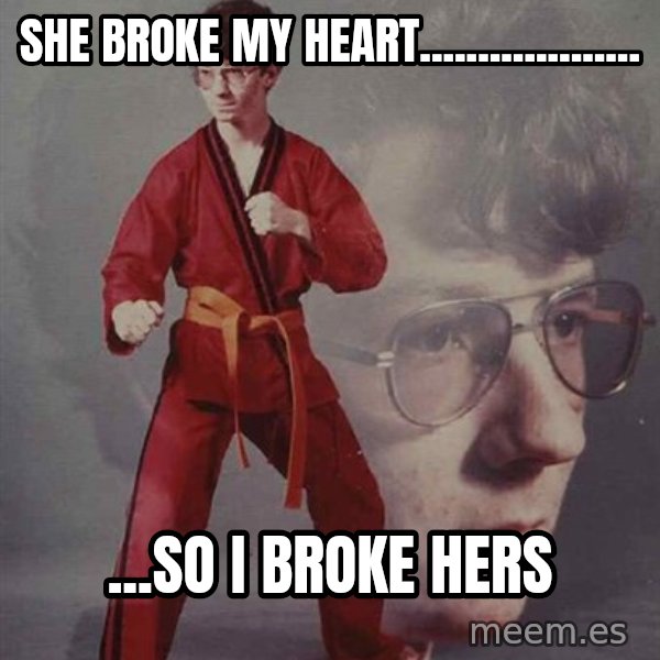 PTSD Karate Kyle meme: sHE BROKE MY HEART................... / ...sO i BROKE HERS